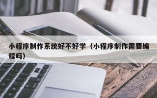 温岭小程序制作系统好不好学（小程序制作需要编程吗）