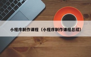 温岭小程序制作课程（小程序制作课程总结）