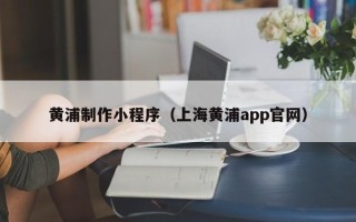 温岭黄浦制作小程序（上海黄浦app官网）