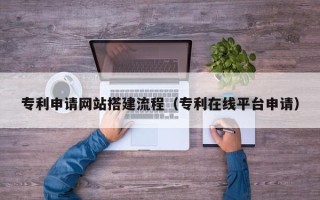 温岭专利申请网站搭建流程（专利在线平台申请）