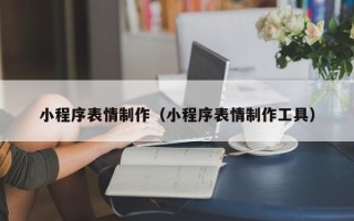 温岭小程序表情制作（小程序表情制作工具）