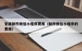 温岭甘肃制作微信小程序费用（制作微信小程序的费用）
