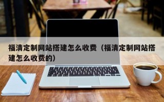 温岭福清定制网站搭建怎么收费（福清定制网站搭建怎么收费的）