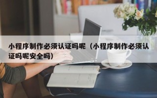 温岭小程序制作必须认证吗呢（小程序制作必须认证吗呢安全吗）