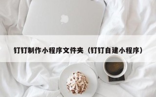 温岭钉钉制作小程序文件夹（钉钉自建小程序）