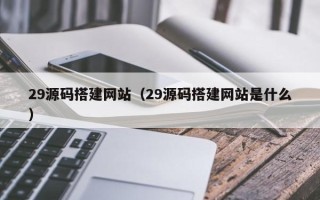 温岭29源码搭建网站（29源码搭建网站是什么）