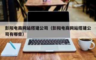 温岭彭阳电商网站搭建公司（彭阳电商网站搭建公司有哪些）