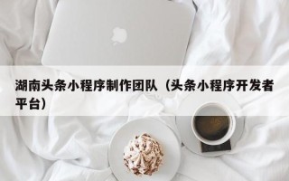 温岭湖南头条小程序制作团队（头条小程序开发者平台）