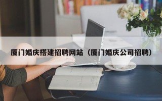 温岭厦门婚庆搭建招聘网站（厦门婚庆公司招聘）