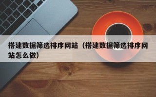 温岭搭建数据筛选排序网站（搭建数据筛选排序网站怎么做）