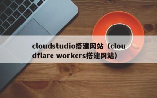 温岭cloudstudio搭建网站（cloudflare workers搭建网站）