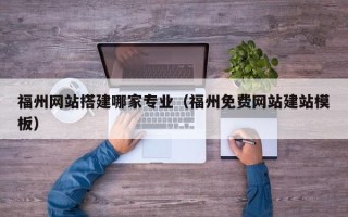 温岭福州网站搭建哪家专业（福州免费网站建站模板）
