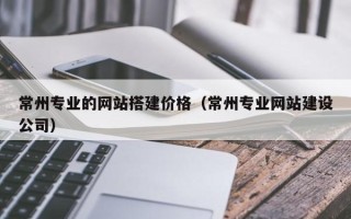 温岭常州专业的网站搭建价格（常州专业网站建设公司）