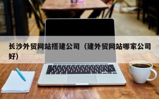 温岭长沙外贸网站搭建公司（建外贸网站哪家公司好）