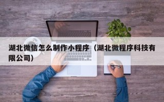 温岭湖北微信怎么制作小程序（湖北微程序科技有限公司）