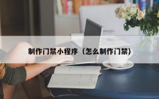 温岭制作门禁小程序（怎么制作门禁）